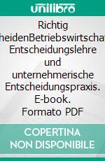 Richtig entscheidenBetriebswirtschaftliche Entscheidungslehre und unternehmerische Entscheidungspraxis. E-book. Formato PDF