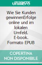 Wie Sie Kunden gewinnenErfolge online und im lokalen Umfeld. E-book. Formato EPUB ebook di Ingo Vögele