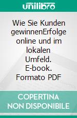 Wie Sie Kunden gewinnenErfolge online und im lokalen Umfeld. E-book. Formato PDF ebook di Ingo Vögele