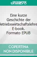 Eine kurze Geschichte der Betriebswirtschaftslehre. E-book. Formato EPUB ebook di Prof. Dr. Günther Schanz