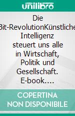 Die Bit-RevolutionKünstliche Intelligenz steuert uns alle in Wirtschaft, Politik und Gesellschaft. E-book. Formato EPUB ebook di Gernot Brauer