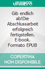 Gib endlich ab!Die Abschlussarbeit erfolgreich fertigstellen. E-book. Formato EPUB ebook