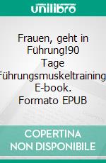 Frauen, geht in Führung!90 Tage Führungsmuskeltraining. E-book. Formato EPUB