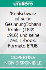 "Kohlschwarz ist seine Gesinnung"Johann Kohler (1839 – 1916) und seine Zeit. E-book. Formato EPUB ebook