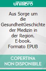 Aus Sorge um die GesundheitGeschichte der Medizin in der Region. E-book. Formato EPUB ebook