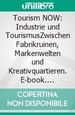 Tourism NOW: Industrie und TourismusZwischen Fabrikruinen, Markenwelten und Kreativquartieren. E-book. Formato EPUB