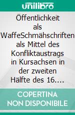 Öffentlichkeit als WaffeSchmähschriften als Mittel des Konfliktaustrags in Kursachsen in der zweiten Hälfte des 16. Jahrhunderts. E-book. Formato EPUB ebook