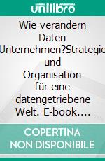 Wie verändern Daten Unternehmen?Strategie und Organisation für eine datengetriebene Welt. E-book. Formato EPUB ebook