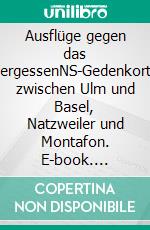 Ausflüge gegen das VergessenNS-Gedenkorte zwischen Ulm und Basel, Natzweiler und Montafon. E-book. Formato PDF ebook di Sabine Bade