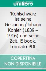 "Kohlschwarz ist seine Gesinnung"Johann Kohler (1839 – 1916) und seine Zeit. E-book. Formato PDF ebook