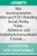 Wie kommunizieren Start-ups?CEO-Branding, Social Media, Public Relations und Mitarbeiterkommunikation. E-book. Formato PDF ebook