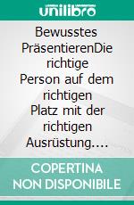 Bewusstes PräsentierenDie richtige Person auf dem richtigen Platz mit der richtigen Ausrüstung. E-book. Formato EPUB ebook