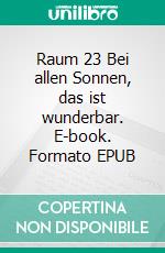 Raum 23 Bei allen Sonnen, das ist wunderbar. E-book. Formato EPUB ebook