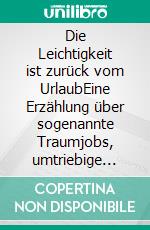 Die Leichtigkeit ist zurück vom UrlaubEine Erzählung über sogenannte Traumjobs, umtriebige Kleingeister und Abenteuerreisen. E-book. Formato EPUB ebook