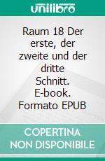 Raum 18 Der erste, der zweite und der dritte Schnitt. E-book. Formato EPUB ebook di Jürgen Timm