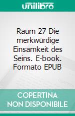 Raum 27 Die merkwürdige Einsamkeit des Seins. E-book. Formato EPUB ebook di Jürgen Timm