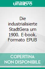 Die industrialisierte StadtGera um 1900. E-book. Formato EPUB ebook