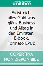 Es ist nicht alles Gold was glänztBusiness und Alltag in den Emiraten. E-book. Formato EPUB ebook di Erika Widl