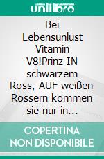 Bei Lebensunlust Vitamin V8!Prinz IN schwarzem Ross, AUF weißen Rössern kommen sie nur in Märchen. E-book. Formato EPUB