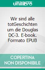 Wir sind alle totGeschichten um die Douglas DC-3. E-book. Formato EPUB ebook di Paul Werner