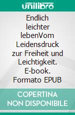 Endlich leichter lebenVom Leidensdruck zur Freiheit und Leichtigkeit. E-book. Formato EPUB
