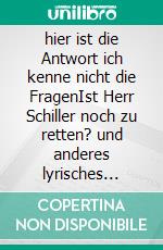 hier ist die Antwort ich kenne nicht die FragenIst Herr Schiller noch zu retten? und anderes lyrisches StückWerk. E-book. Formato EPUB ebook