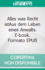 Alles was Recht istAus dem Leben eines Anwalts. E-book. Formato EPUB ebook