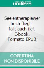 Seelentherapiewer hoch fliegt - fällt auch tief. E-book. Formato EPUB ebook