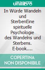 In Würde Wandeln und SterbenEine spirituelle Psychologie des Wandelns und Sterbens. E-book. Formato EPUB ebook