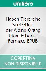 Haben Tiere eine Seele?Beli, der Albino Orang Utan. E-book. Formato EPUB ebook