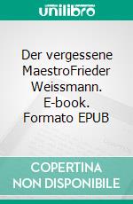 Der vergessene MaestroFrieder Weissmann. E-book. Formato EPUB ebook di Rainer Bunz