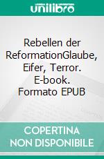 Rebellen der ReformationGlaube, Eifer, Terror. E-book. Formato EPUB ebook