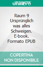 Raum 9 Ursprünglich was alles Schweigen. E-book. Formato EPUB ebook di Jürgen Timm