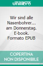 Wir sind alle Nasenbohrer... am Donnerstag. E-book. Formato EPUB