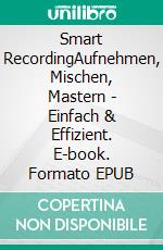 Smart RecordingAufnehmen, Mischen, Mastern - Einfach & Effizient. E-book. Formato EPUB ebook