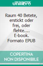 Raum 40 Betete, erstickt oder frei, oder flehte.... E-book. Formato EPUB ebook