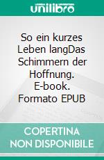 So ein kurzes Leben langDas Schimmern der Hoffnung. E-book. Formato EPUB ebook