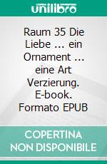 Raum 35 Die Liebe ... ein Ornament ... eine Art Verzierung. E-book. Formato EPUB ebook