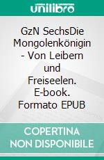 GzN SechsDie Mongolenkönigin - Von Leibern und Freiseelen. E-book. Formato EPUB ebook