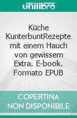 Küche KunterbuntRezepte mit einem Hauch von gewissem Extra. E-book. Formato EPUB ebook