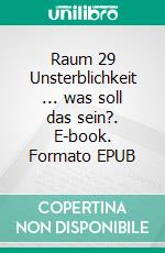 Raum 29 Unsterblichkeit ... was soll das sein?. E-book. Formato EPUB ebook