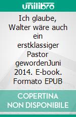 Ich glaube, Walter wäre auch ein erstklassiger Pastor gewordenJuni 2014. E-book. Formato EPUB