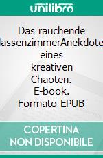 Das rauchende KlassenzimmerAnekdoten eines kreativen Chaoten. E-book. Formato EPUB ebook