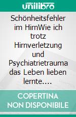 Schönheitsfehler im HirnWie ich trotz Hirnverletzung und Psychiatrietrauma das Leben lieben lernte. E-book. Formato EPUB ebook