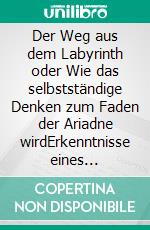 Der Weg aus dem Labyrinth oder Wie das selbstständige Denken zum Faden der Ariadne wirdErkenntnisse eines Platonikers über Zusammenhänge und den Sinn des Lebens. E-book. Formato EPUB ebook di Pirmin A. Breig