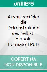 AusnutzenOder die Dekonstruktion des Selbst. E-book. Formato EPUB ebook di Dennis Bleul