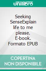 Seeking SenseExplain life to me please. E-book. Formato EPUB ebook di Saskia Richter