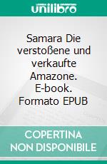 Samara Die verstoßene und verkaufte Amazone. E-book. Formato EPUB ebook