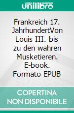 Frankreich 17. JahrhundertVon Louis III. bis zu den wahren Musketieren. E-book. Formato EPUB ebook