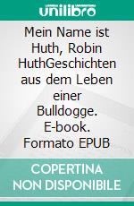 Mein Name ist Huth, Robin HuthGeschichten aus dem Leben einer Bulldogge. E-book. Formato EPUB ebook di Gerdi M. Büttner